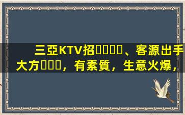三亞KTV招、客源出手大方，有素質，生意火爆，